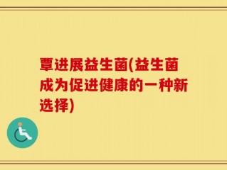 覃进展益生菌(益生菌成为促进健康的一种新选择)