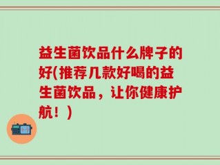 益生菌饮品什么牌子的好(推荐几款好喝的益生菌饮品，让你健康护航！)