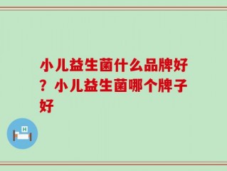 小儿益生菌什么品牌好？小儿益生菌哪个牌子好