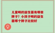 儿童喝的益生菌有哪些牌子？小孩子喝的益生菌哪个牌子比较好