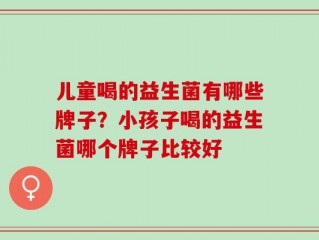 儿童喝的益生菌有哪些牌子？小孩子喝的益生菌哪个牌子比较好