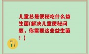 儿童总是便秘吃什么益生菌(解决儿童便秘问题，你需要这些益生菌！)