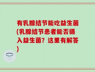 有乳腺结节能吃益生菌(乳腺结节患者能否摄入益生菌？这里有解答)