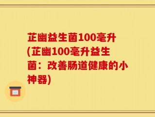 芷幽益生菌100毫升(芷幽100毫升益生菌：改善肠道健康的小神器)