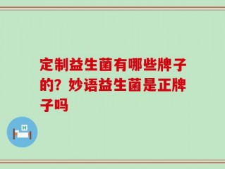 定制益生菌有哪些牌子的？妙语益生菌是正牌子吗
