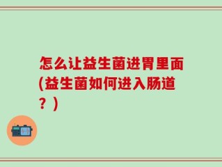 怎么让益生菌进胃里面(益生菌如何进入肠道？)