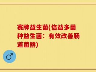 赛牌益生菌(倍益多菌种益生菌：有效改善肠道菌群)