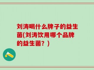 刘涛喝什么牌子的益生菌(刘涛饮用哪个品牌的益生菌？)