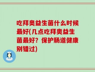 吃拜奥益生菌什么时候最好(几点吃拜奥益生菌最好？保护肠道健康别错过)