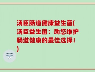 汤臣肠道健康益生菌(汤臣益生菌：助您维护肠道健康的最佳选择！)