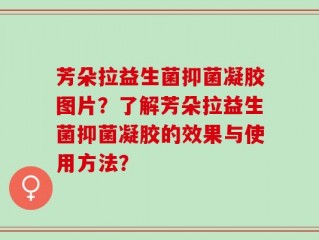芳朵拉益生菌抑菌凝胶图片？了解芳朵拉益生菌抑菌凝胶的效果与使用方法？
