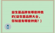 益生菌品牌有哪些种类的(益生菌品牌大全，你知道有哪些种类？)