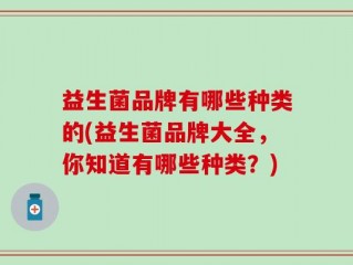 益生菌品牌有哪些种类的(益生菌品牌大全，你知道有哪些种类？)