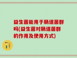 益生菌能用于肠道菌群吗(益生菌对肠道菌群的作用及使用方式)