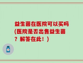 益生菌在医院可以买吗(医院是否出售益生菌？解答在此！)