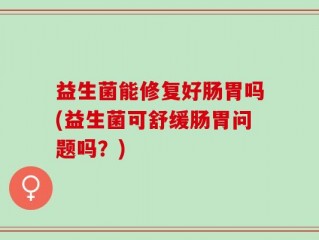 益生菌能修复好肠胃吗(益生菌可舒缓肠胃问题吗？)
