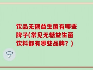 饮品无糖益生菌有哪些牌子(常见无糖益生菌饮料都有哪些品牌？)