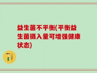 益生菌不平衡(平衡益生菌摄入量可增强健康状态)
