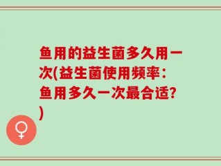 鱼用的益生菌多久用一次(益生菌使用频率：鱼用多久一次最合适？)