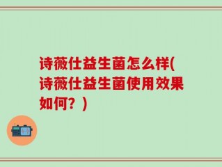 诗薇仕益生菌怎么样(诗薇仕益生菌使用效果如何？)