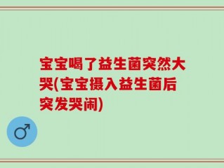 宝宝喝了益生菌突然大哭(宝宝摄入益生菌后突发哭闹)