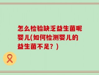 怎么检验缺乏益生菌呢婴儿(如何检测婴儿的益生菌不足？)
