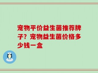 宠物平价益生菌推荐牌子？宠物益生菌价格多少钱一盒