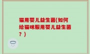 猫用婴儿益生菌(如何给猫咪服用婴儿益生菌？)
