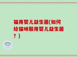 猫用婴儿益生菌(如何给猫咪服用婴儿益生菌？)