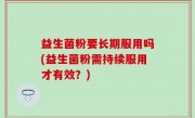 益生菌粉要长期服用吗(益生菌粉需持续服用才有效？)