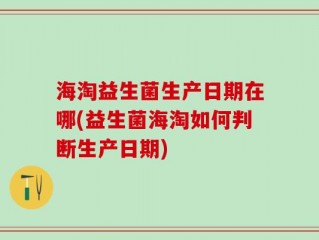 海淘益生菌生产日期在哪(益生菌海淘如何判断生产日期)