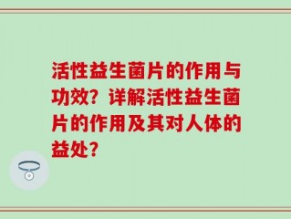 活性益生菌片的作用与功效？详解活性益生菌片的作用及其对人体的益处？