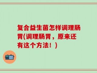复合益生菌怎样调理肠胃(调理肠胃，原来还有这个方法！)
