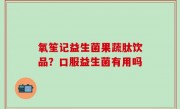 氧笙记益生菌果蔬肽饮品？口服益生菌有用吗