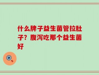 什么牌子益生菌管拉肚子？腹泻吃那个益生菌好