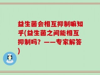 益生菌会相互抑制嘛知乎(益生菌之间能相互抑制吗？——专家解答)