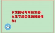 女生便秘专用益生菌(女生专属益生菌缓解便秘)