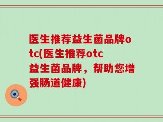 医生推荐益生菌品牌otc(医生推荐otc益生菌品牌，帮助您增强肠道健康)
