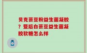 贝克芸豆粉益生菌凝胶？暨后白芸豆益生菌凝胶软糖怎么样