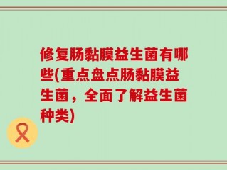 修复肠黏膜益生菌有哪些(重点盘点肠黏膜益生菌，全面了解益生菌种类)