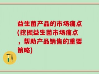 益生菌产品的市场痛点(挖掘益生菌市场痛点，帮助产品销售的重要策略)