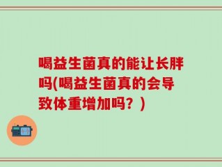 喝益生菌真的能让长胖吗(喝益生菌真的会导致体重增加吗？)