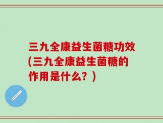 三九全康益生菌糖功效(三九全康益生菌糖的作用是什么？)