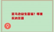 亚马逊益生菌猫？哪里买纳豆菌