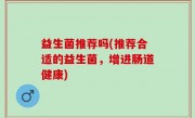 益生菌推荐吗(推荐合适的益生菌，增进肠道健康)