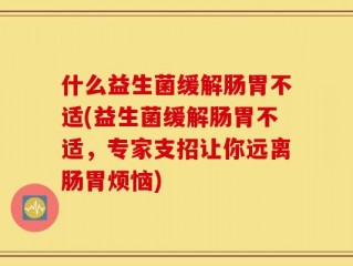 什么益生菌缓解肠胃不适(益生菌缓解肠胃不适，专家支招让你远离肠胃烦恼)