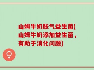 山姆牛奶胀气益生菌(山姆牛奶添加益生菌，有助于消化问题)