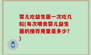 婴儿吃益生菌一次吃几粒(每次喂食婴儿益生菌的推荐用量是多少？)