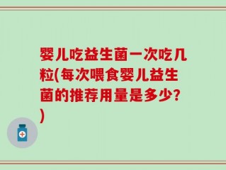 婴儿吃益生菌一次吃几粒(每次喂食婴儿益生菌的推荐用量是多少？)