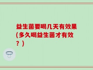 益生菌要喝几天有效果(多久喝益生菌才有效？)